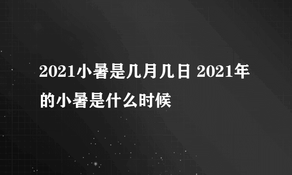 2021小暑是几月几日 2021年的小暑是什么时候