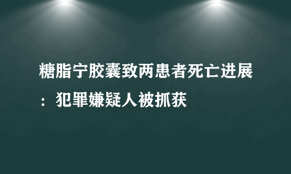 糖脂宁胶囊致两患者死亡进展：犯罪嫌疑人被抓获