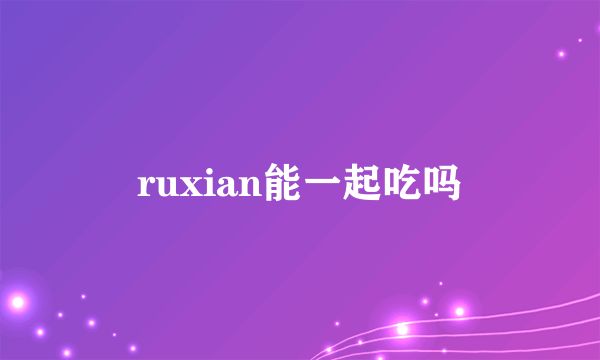 ruxian能一起吃吗