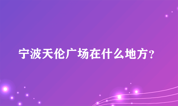 宁波天伦广场在什么地方？