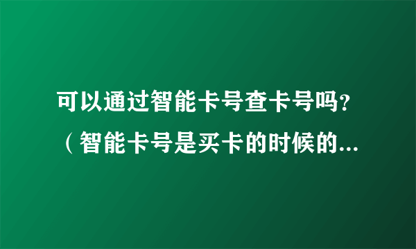 可以通过智能卡号查卡号吗？（智能卡号是买卡的时候的壳上写的）