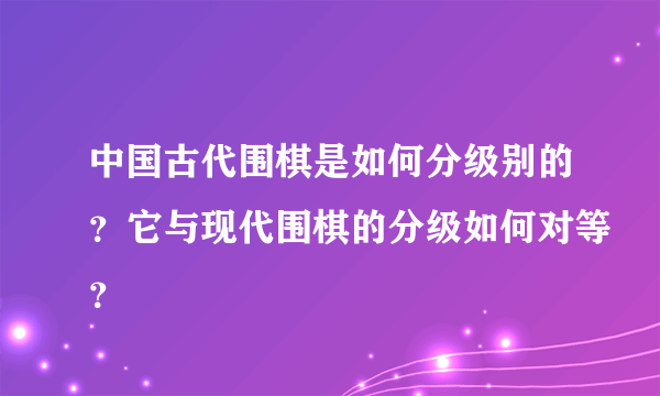 中国古代围棋是如何分级别的？它与现代围棋的分级如何对等？