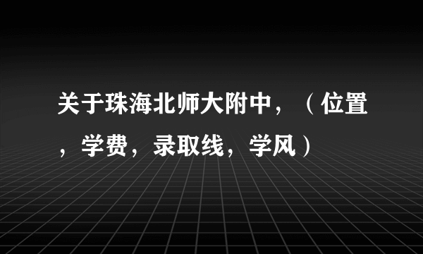 关于珠海北师大附中，（位置，学费，录取线，学风）