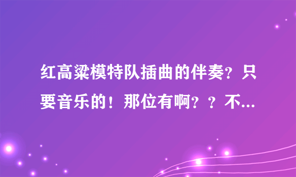 红高粱模特队插曲的伴奏？只要音乐的！那位有啊？？不胜感激。可以发到邮箱 xizhilong@163.com