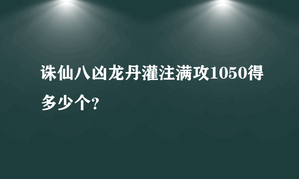 诛仙八凶龙丹灌注满攻1050得多少个？