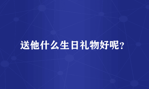 送他什么生日礼物好呢？