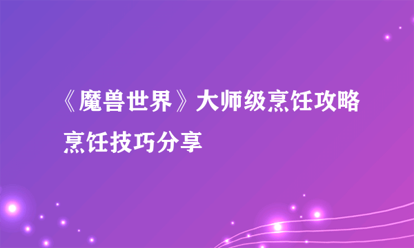 《魔兽世界》大师级烹饪攻略 烹饪技巧分享