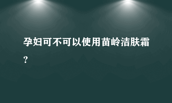 孕妇可不可以使用苗岭洁肤霜？