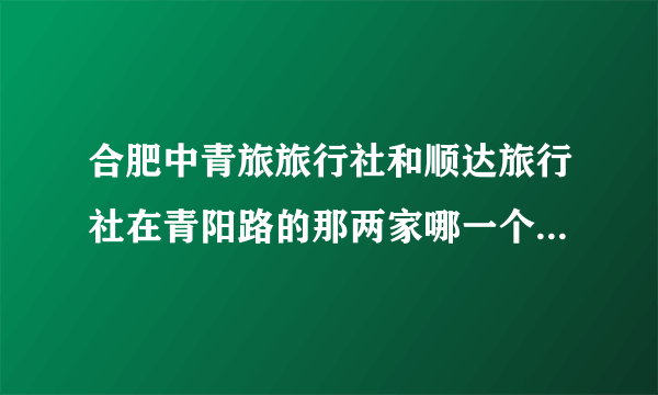 合肥中青旅旅行社和顺达旅行社在青阳路的那两家哪一个旅行社好啊