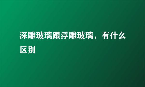 深雕玻璃跟浮雕玻璃，有什么区别