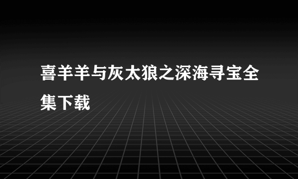 喜羊羊与灰太狼之深海寻宝全集下载