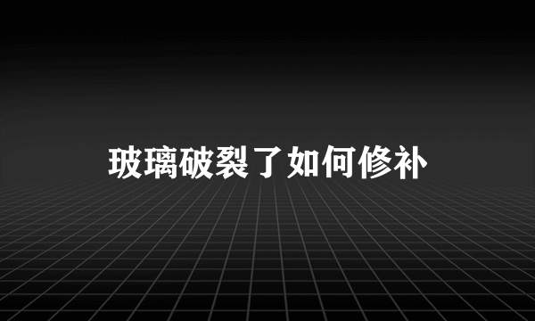 玻璃破裂了如何修补