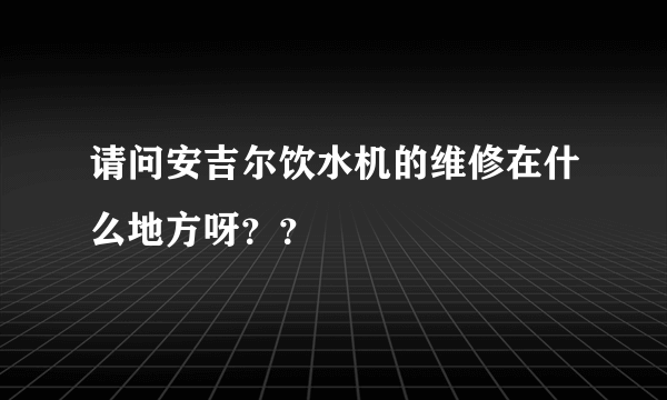 请问安吉尔饮水机的维修在什么地方呀？？