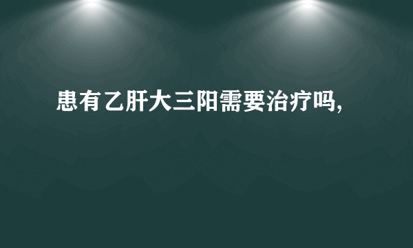 患有乙肝大三阳需要治疗吗,