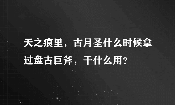 天之痕里，古月圣什么时候拿过盘古巨斧，干什么用？