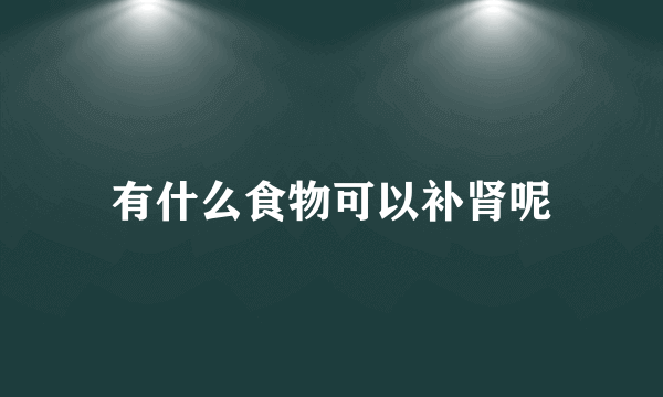 有什么食物可以补肾呢