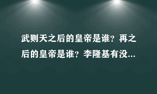 武则天之后的皇帝是谁？再之后的皇帝是谁？李隆基有没当皇帝？