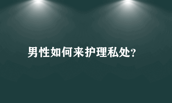 男性如何来护理私处？ 