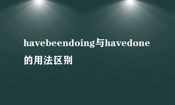 havebeendoing与havedone的用法区别