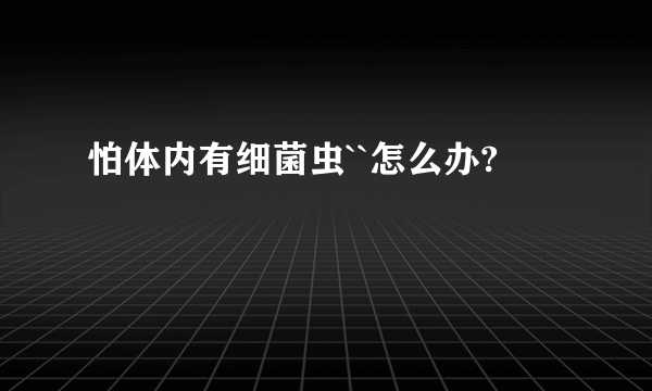 怕体内有细菌虫``怎么办?