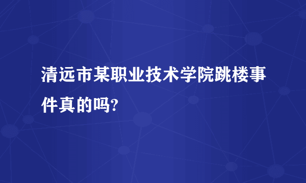 清远市某职业技术学院跳楼事件真的吗?