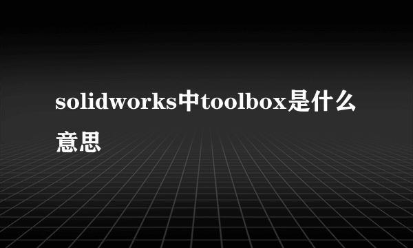 solidworks中toolbox是什么意思