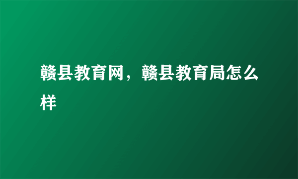 赣县教育网，赣县教育局怎么样