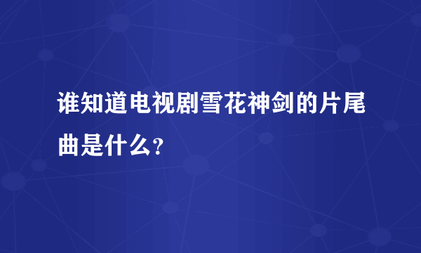 谁知道电视剧雪花神剑的片尾曲是什么？