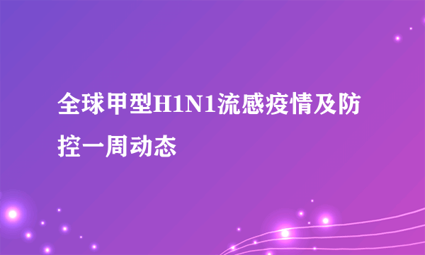 全球甲型H1N1流感疫情及防控一周动态