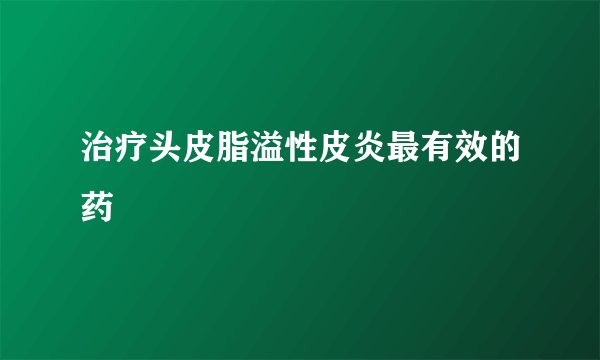 治疗头皮脂溢性皮炎最有效的药