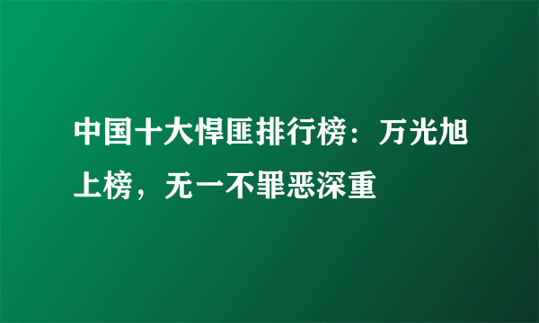 中国十大悍匪排行榜：万光旭上榜，无一不罪恶深重