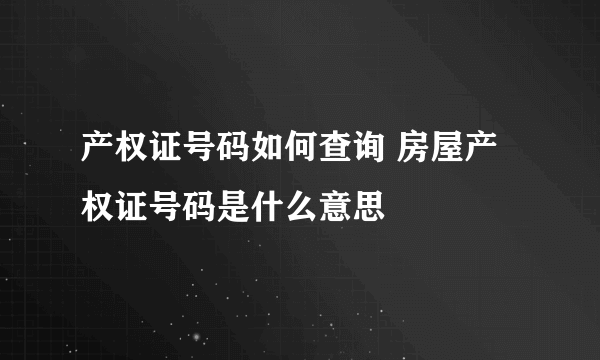 产权证号码如何查询 房屋产权证号码是什么意思