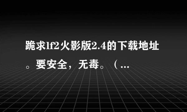 跪求lf2火影版2.4的下载地址。要安全，无毒。（最好3个或三个以上） 满意的加分