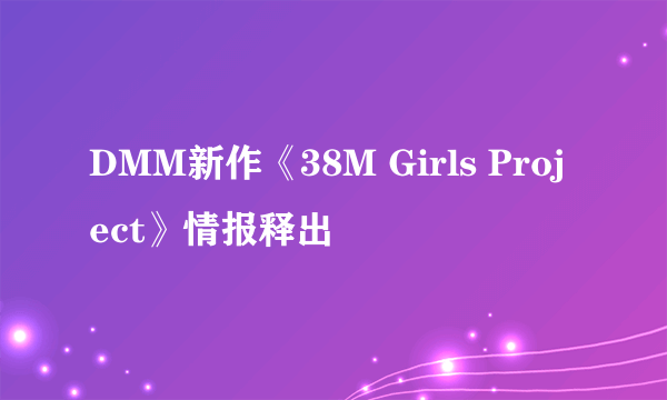 DMM新作《38M Girls Project》情报释出