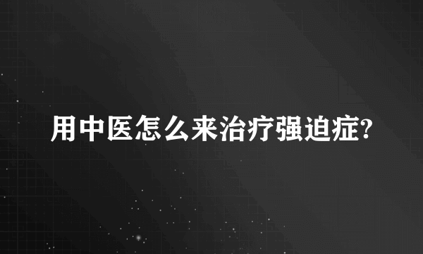 用中医怎么来治疗强迫症?