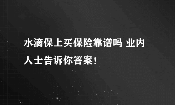 水滴保上买保险靠谱吗 业内人士告诉你答案！