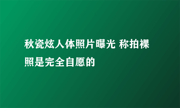 秋瓷炫人体照片曝光 称拍裸照是完全自愿的