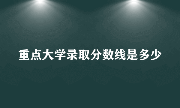 重点大学录取分数线是多少