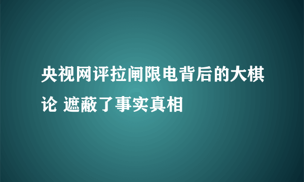 央视网评拉闸限电背后的大棋论 遮蔽了事实真相