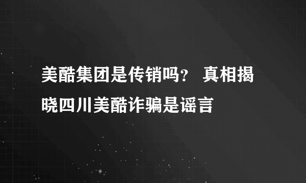 美酷集团是传销吗？ 真相揭晓四川美酷诈骗是谣言