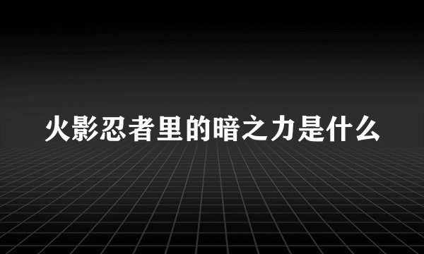 火影忍者里的暗之力是什么