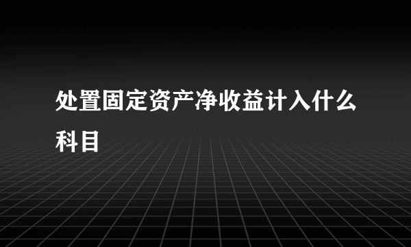 处置固定资产净收益计入什么科目