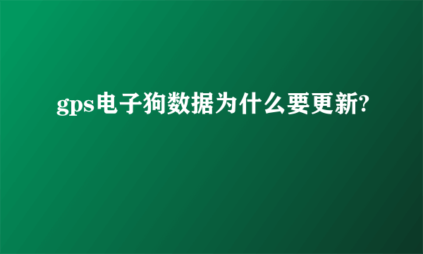 gps电子狗数据为什么要更新?