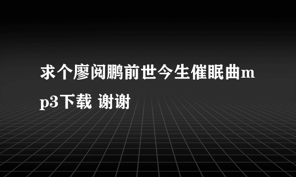 求个廖阅鹏前世今生催眠曲mp3下载 谢谢