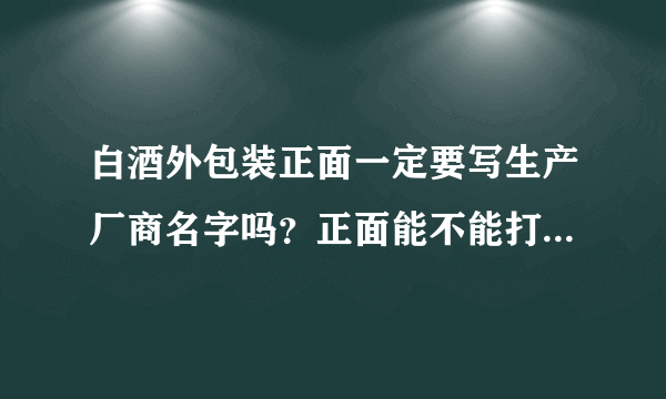 白酒外包装正面一定要写生产厂商名字吗？正面能不能打我的公司，生产厂家和许可证号那些打侧面，违规吗