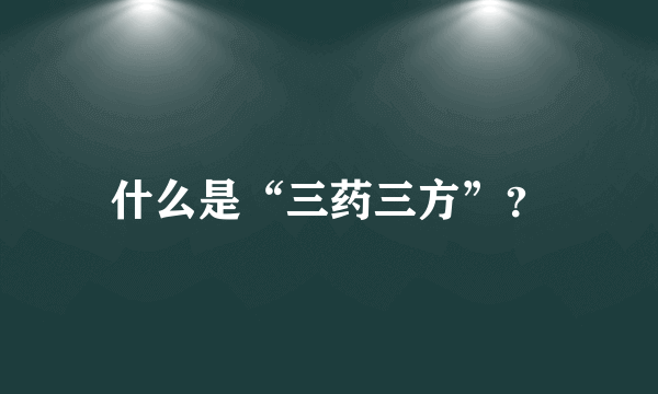 什么是“三药三方”？