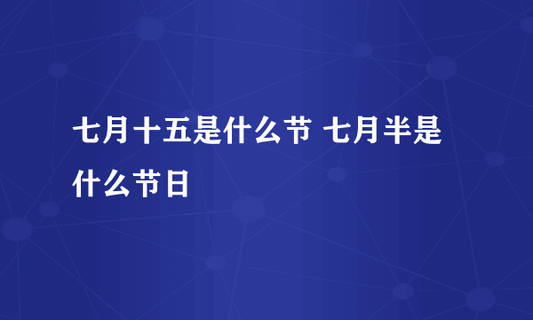 七月十五是什么节 七月半是什么节日