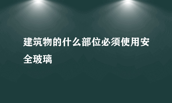 建筑物的什么部位必须使用安全玻璃