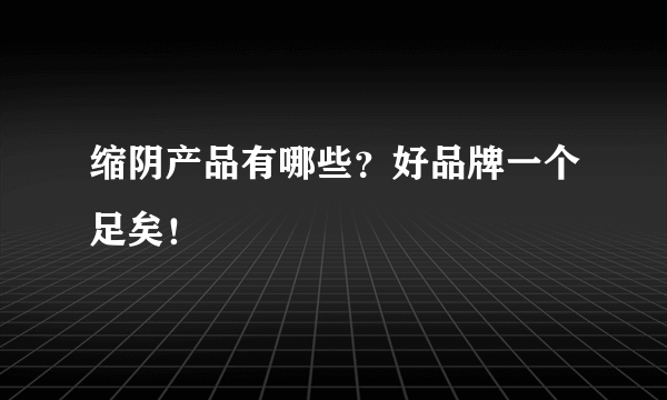 缩阴产品有哪些？好品牌一个足矣！