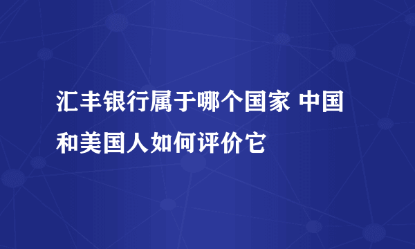 汇丰银行属于哪个国家 中国和美国人如何评价它